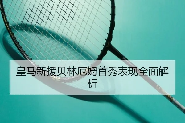 皇马新援贝林厄姆首秀表现全面解析